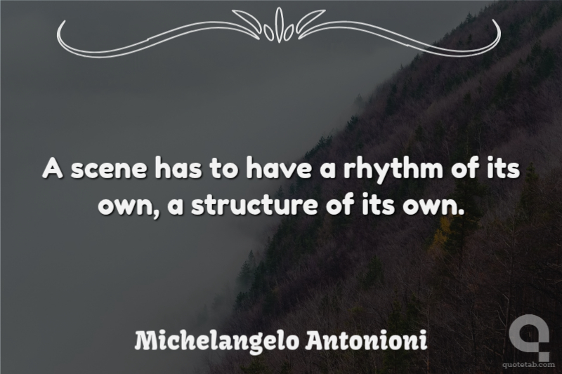 A scene has to have a rhythm of its own, a structure of its own.