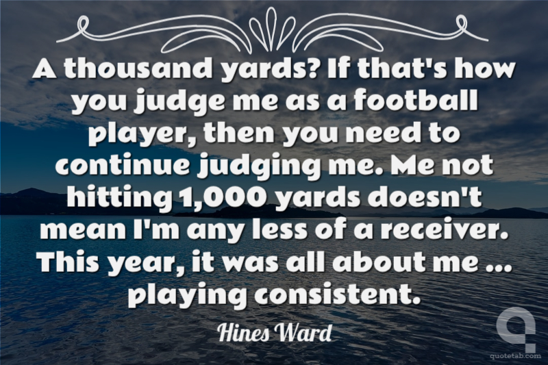 A thousand yards? If that's how you judge me as a football player, then you need to continue judging me. Me not hitting 1,000 yards doesn't mean I'm any less of a receiver. This year, it was all about me ... playing consistent.