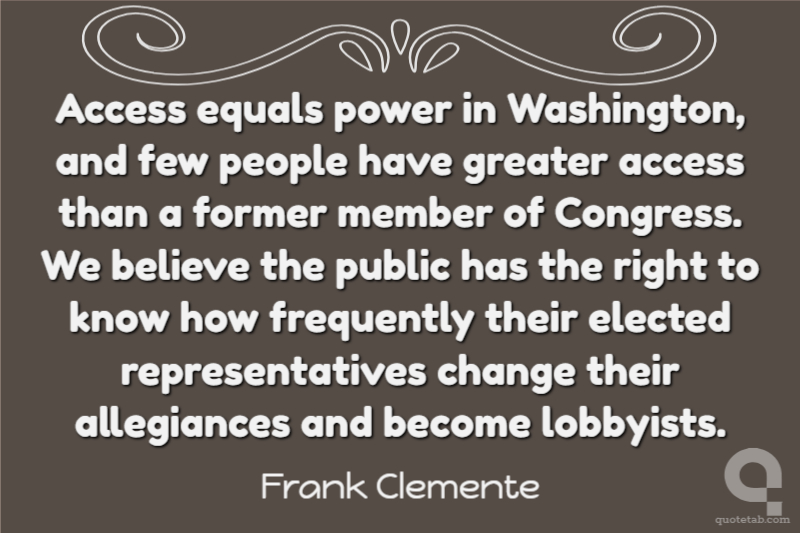 Access equals power in Washington, and few people have greater access than a former member of Congress. We believe the public has the right to know how frequently their elected representatives change their allegiances and become lobbyists.