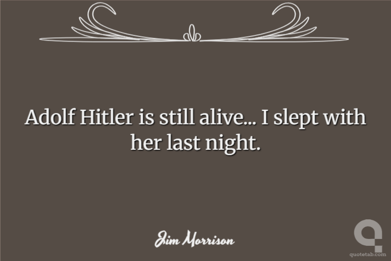 Adolf Hitler is still alive... I slept with her last night.