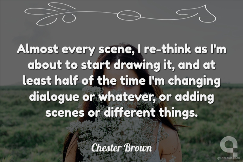 Almost every scene, I re-think as I'm about to start drawing it, and at least half of the time I'm changing dialogue or whatever, or adding scenes or different things.