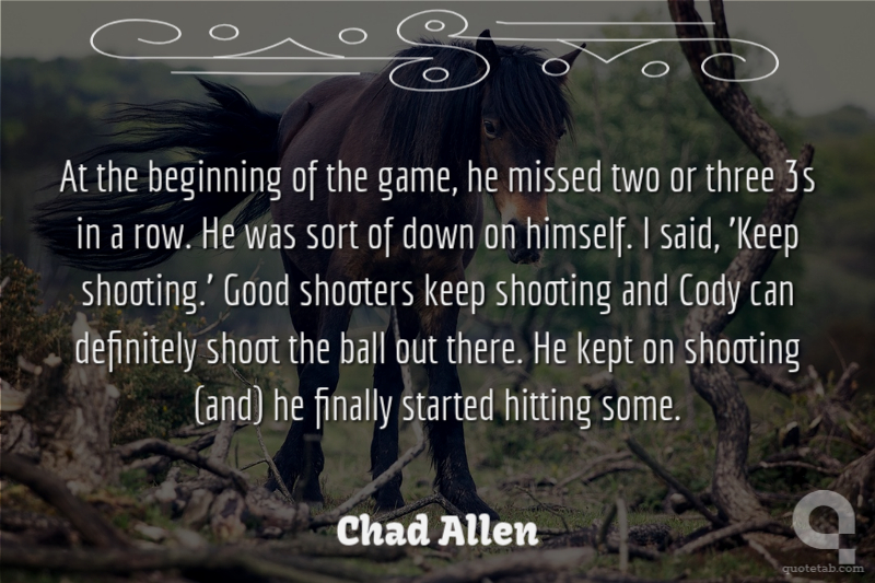 At the beginning of the game, he missed two or three 3s in a row. He was sort of down on himself. I said, 'Keep shooting.' Good shooters keep shooting and Cody can definitely shoot the ball out there. He kept on shooting (and) he finally started hitting some.
