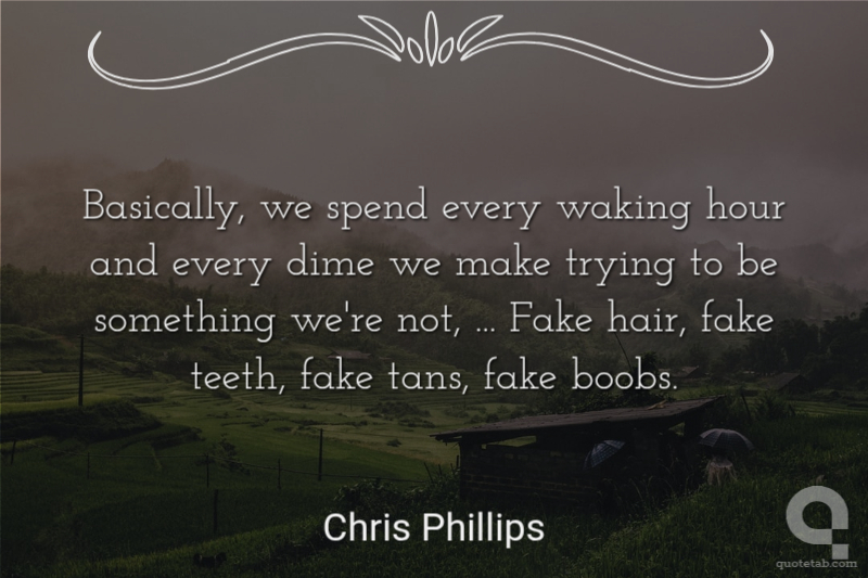 Basically, we spend every waking hour and every dime we make trying to be something we're not, ... Fake hair, fake teeth, fake tans, fake boobs.