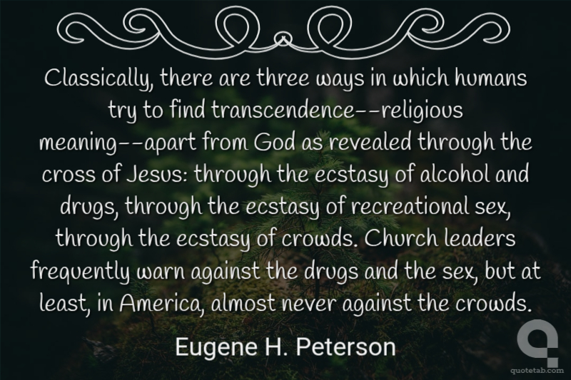 Classically, there are three ways in which humans try to find transcendence--religious meaning--apart from God as revealed through the cross of Jesus: through the ecstasy of alcohol and drugs, through the ecstasy of recreational sex, through the ecstasy of crowds. Church leaders frequently warn against the drugs and the sex, but at least, in America, almost never against the crowds.