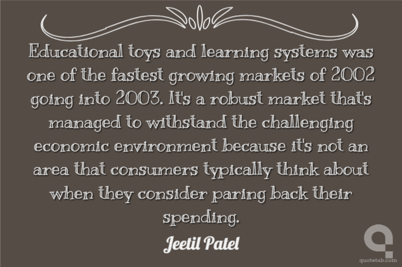 Educational toys and learning systems was one of the fastest growing markets of 2002 going into 2003. It's a robust market that's managed to withstand the challenging economic environment because it's not an area that consumers typically think about when they consider paring back their spending.