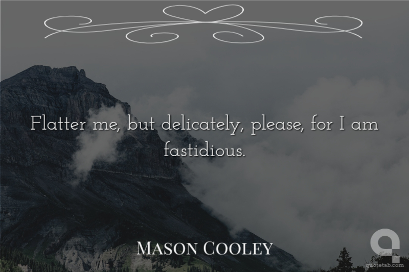 Flatter me, but delicately, please, for I am fastidious.