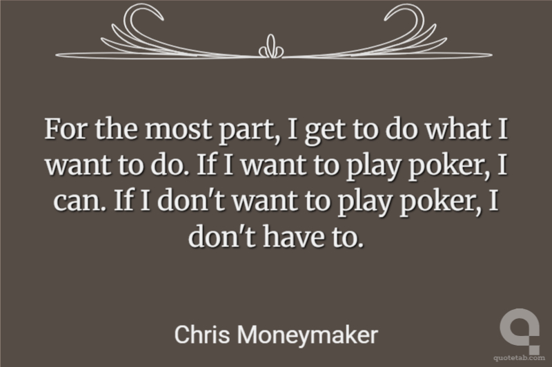 For the most part, I get to do what I want to do. If I want to play poker, I can. If I don't want to play poker, I don't have to.