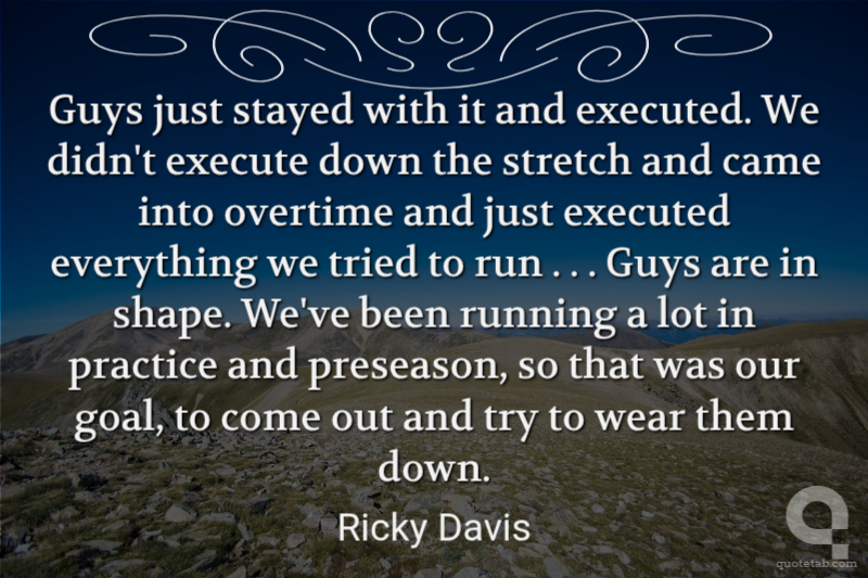 Guys just stayed with it and executed. We didn't execute down the stretch and came into overtime and just executed everything we tried to run . . . Guys are in shape. We've been running a lot in practice and preseason, so that was our goal, to come out and try to wear them down.