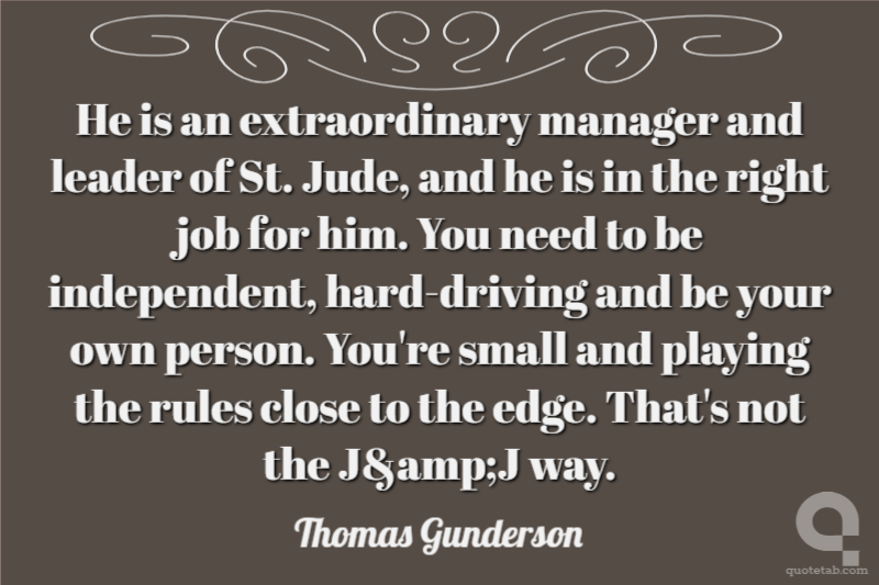 He is an extraordinary manager and leader of St. Jude, and he is in the right job for him. You need to be independent, hard-driving and be your own person. You're small and playing the rules close to the edge. That's not the J&amp;J way.