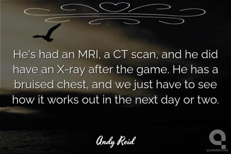 He's had an MRI, a CT scan, and he did have an X-ray after the game. He has a bruised chest, and we just have to see how it works out in the next day or two.