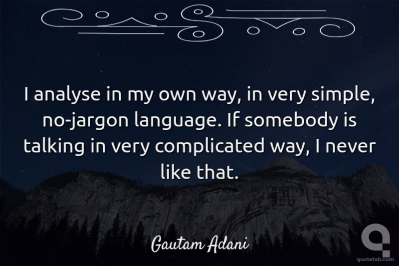 I analyse in my own way, in very simple, no-jargon language. If somebody is talking in very complicated way, I never like that.
