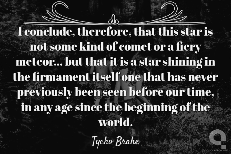 I conclude, therefore, that this star is not some kind of comet or a fiery meteor... but that it is a star shining in the firmament itself one that has never previously been seen before our time, in any age since the beginning of the world.