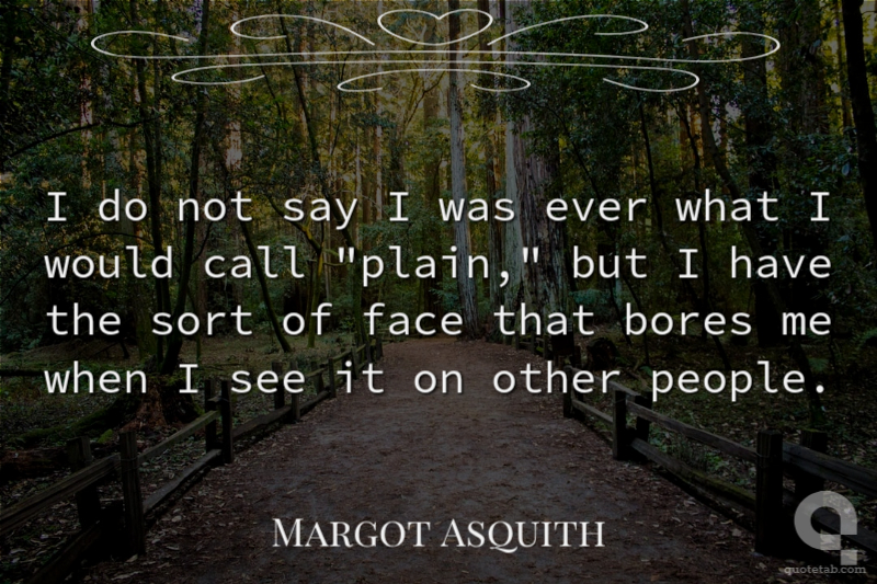 I do not say I was ever what I would call "plain," but I have the sort of face that bores me when I see it on other people.