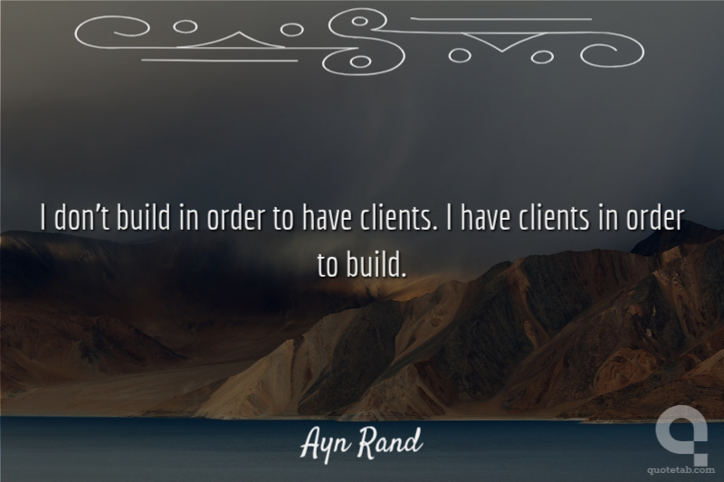 I don't build in order to have clients. I have clients in order to build.