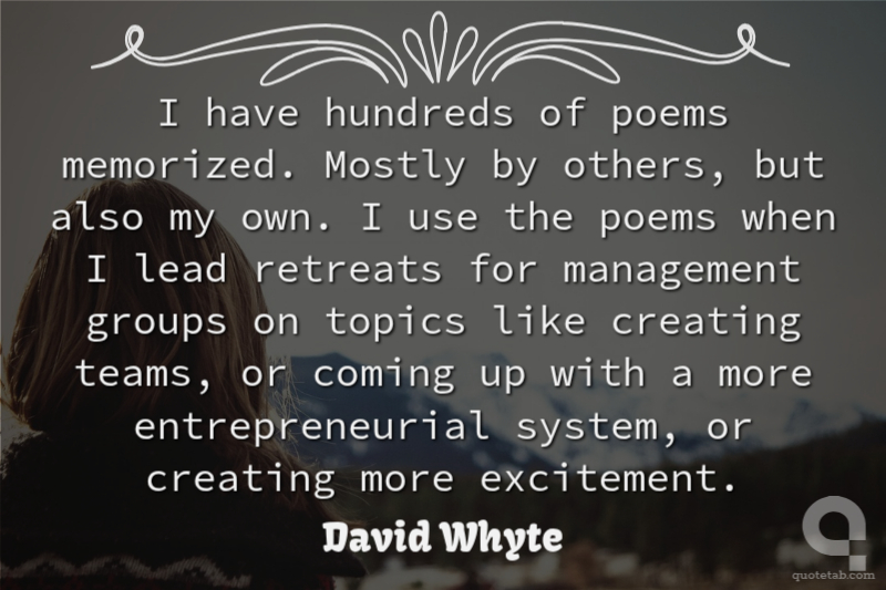 I have hundreds of poems memorized. Mostly by others, but also my own. I use the poems when I lead retreats for management groups on topics like creating teams, or coming up with a more entrepreneurial system, or creating more excitement.