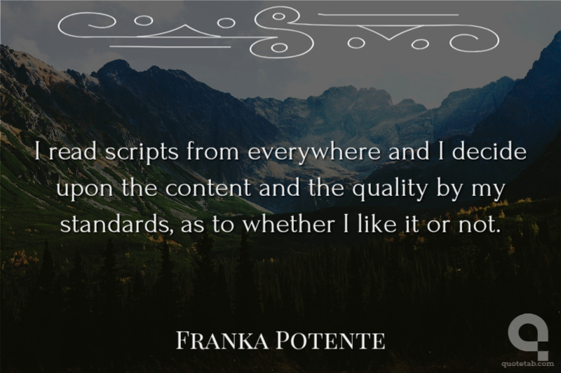 I read scripts from everywhere and I decide upon the content and the quality by my standards, as to whether I like it or not.