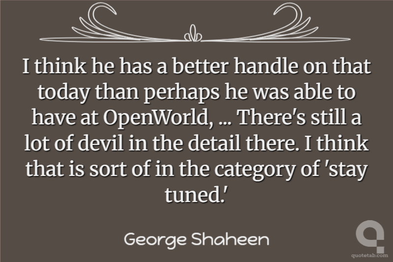 I think he has a better handle on that today than perhaps he was able to have at OpenWorld, ... There's still a lot of devil in the detail there. I think that is sort of in the category of 'stay tuned.'