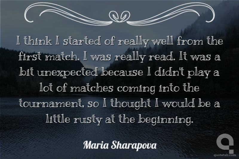 I think I started of really well from the first match. I was really read. It was a bit unexpected because I didn't play a lot of matches coming into the tournament, so I thought I would be a little rusty at the beginning.