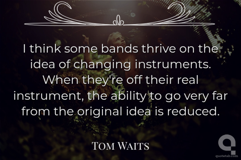 I think some bands thrive on the idea of changing instruments. When they're off their real instrument, the ability to go very far from the original idea is reduced.