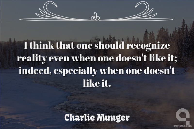 I think that one should recognize reality even when one doesn't like it; indeed, especially when one doesn't like it.