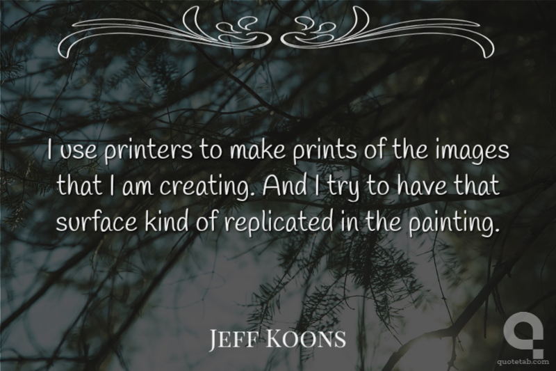 I use printers to make prints of the images that I am creating. And I try to have that surface kind of replicated in the painting.