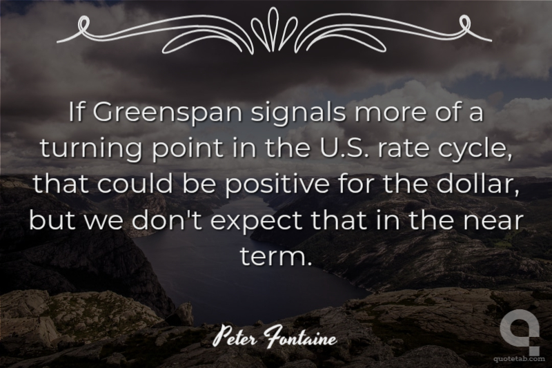 If Greenspan signals more of a turning point in the U.S. rate cycle, that could be positive for the dollar, but we don't expect that in the near term.