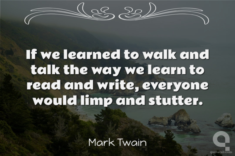 If we learned to walk and talk the way we learn to read and write, everyone would limp and stutter.