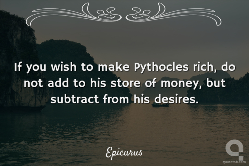 If you wish to make Pythocles rich, do not add to his store of money, but subtract from his desires.