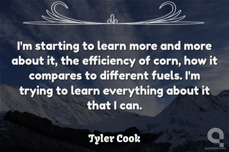 I'm starting to learn more and more about it, the efficiency of corn, how it compares to different fuels. I'm trying to learn everything about it that I can.