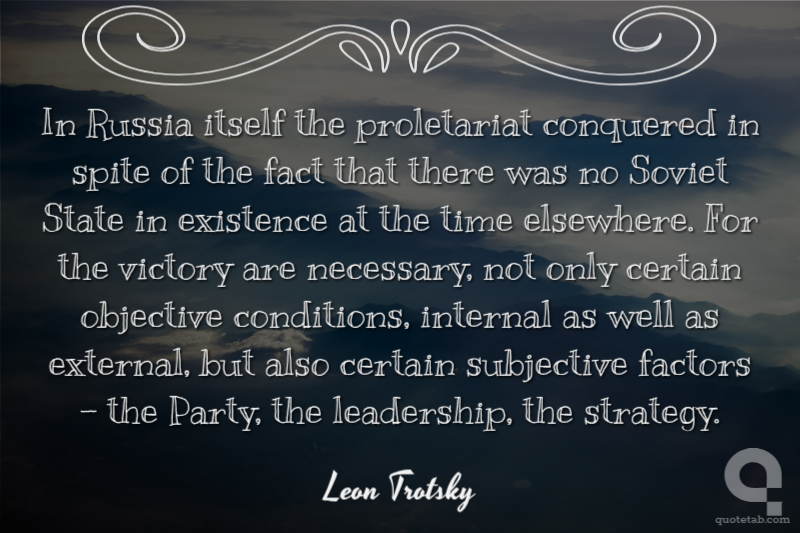 In Russia itself the proletariat conquered in spite of the fact that there was no Soviet State in existence at the time elsewhere. For the victory are necessary, not only certain objective conditions, internal as well as external, but also certain subjective factors - the Party, the leadership, the strategy.