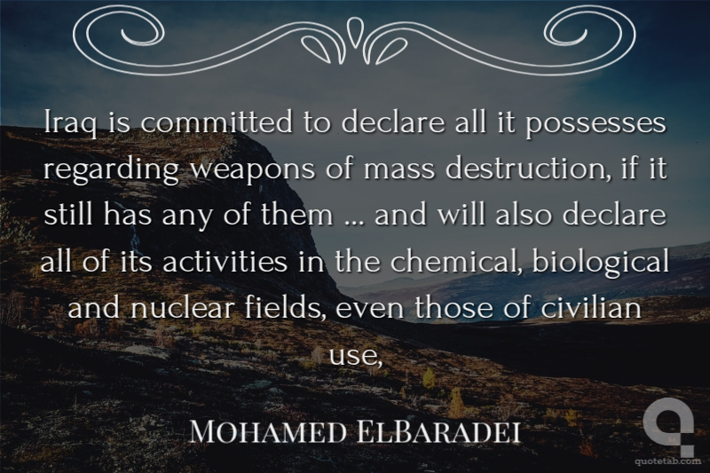 Iraq is committed to declare all it possesses regarding weapons of mass destruction, if it still has any of them ... and will also declare all of its activities in the chemical, biological and nuclear fields, even those of civilian use,