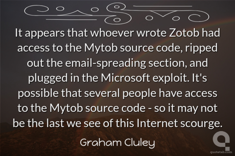 It appears that whoever wrote Zotob had access to the Mytob source code, ripped out the email-spreading section, and plugged in the Microsoft exploit. It's possible that several people have access to the Mytob source code - so it may not be the last we see of this Internet scourge.