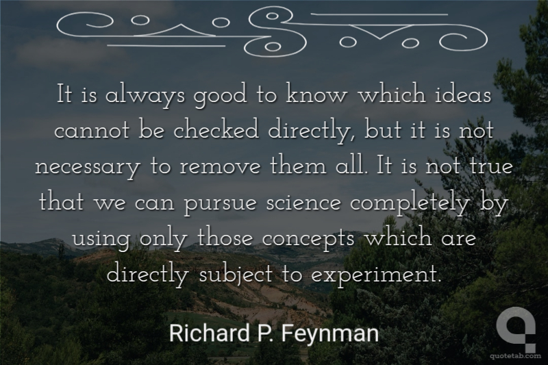 It is always good to know which ideas cannot be checked directly, but it is not necessary to remove them all. It is not true that we can pursue science completely by using only those concepts which are directly subject to experiment.