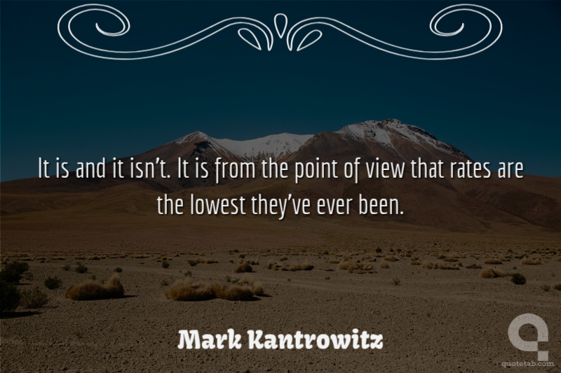 It is and it isn't. It is from the point of view that rates are the lowest they've ever been.