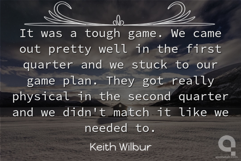 It was a tough game. We came out pretty well in the first quarter and we stuck to our game plan. They got really physical in the second quarter and we didn't match it like we needed to.
