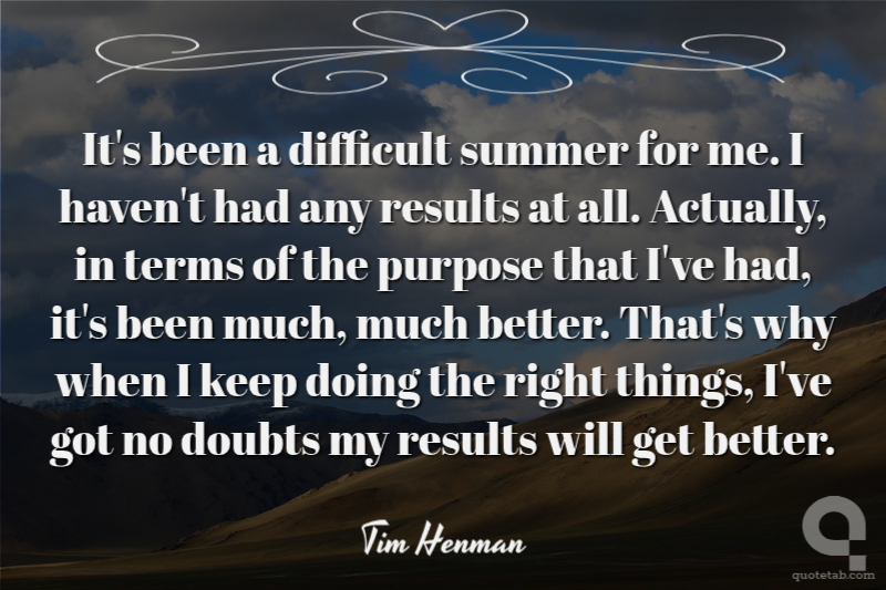 It's been a difficult summer for me. I haven't had any results at all. Actually, in terms of the purpose that I've had, it's been much, much better. That's why when I keep doing the right things, I've got no doubts my results will get better.