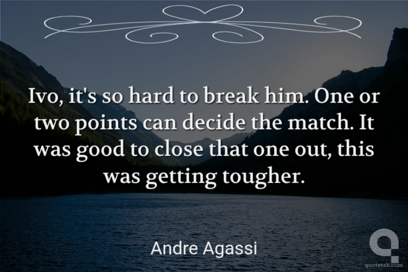 Ivo, it's so hard to break him. One or two points can decide the match. It was good to close that one out, this was getting tougher.