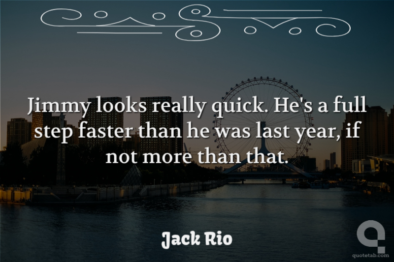 Jimmy looks really quick. He's a full step faster than he was last year, if not more than that.