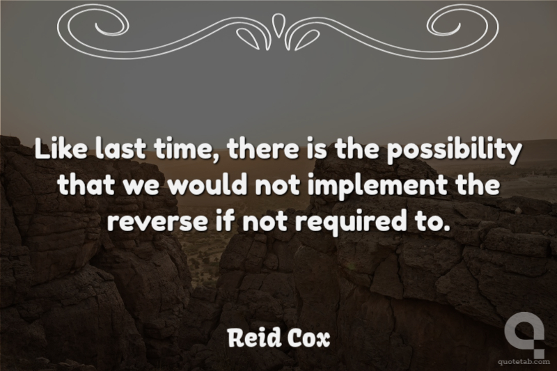 Like last time, there is the possibility that we would not implement the reverse if not required to.