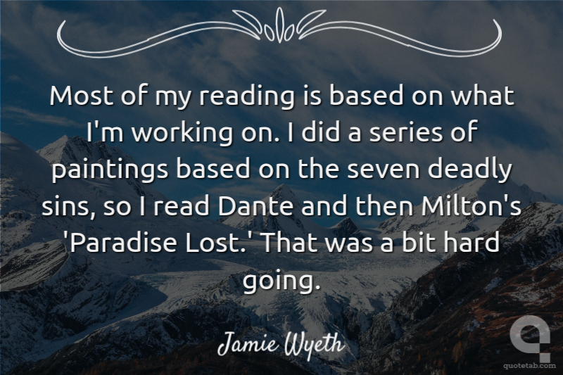 Most of my reading is based on what I'm working on. I did a series of paintings based on the seven deadly sins, so I read Dante and then Milton's 'Paradise Lost.' That was a bit hard going.