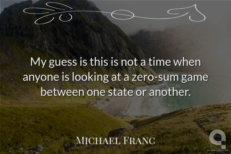 My guess is this is not a time when anyone is looking at a zero-sum game between one state or another.