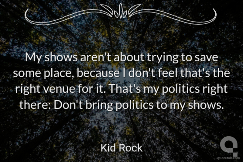 My shows aren't about trying to save some place, because I don't feel that's the right venue for it. That's my politics right there: Don't bring politics to my shows.