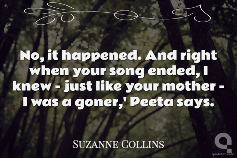 No, it happened. And right when your song ended, I knew - just like your mother - I was a goner,' Peeta says.