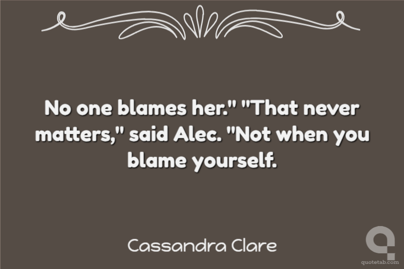 No one blames her." "That never matters," said Alec. "Not when you blame yourself.