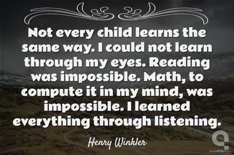Not every child learns the same way. I could not learn through my eyes. Reading was impossible. Math, to compute it in my mind, was impossible. I learned everything through listening.