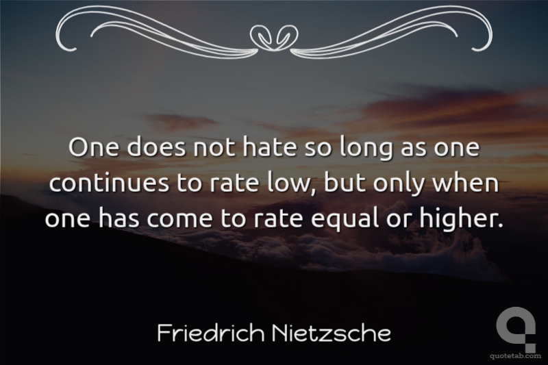 One does not hate so long as one continues to rate low, but only when one has come to rate equal or higher.
