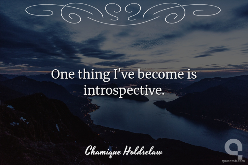 One thing I've become is introspective.