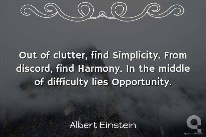 Out of clutter, find Simplicity. From discord, find Harmony. In the middle of difficulty lies Opportunity.