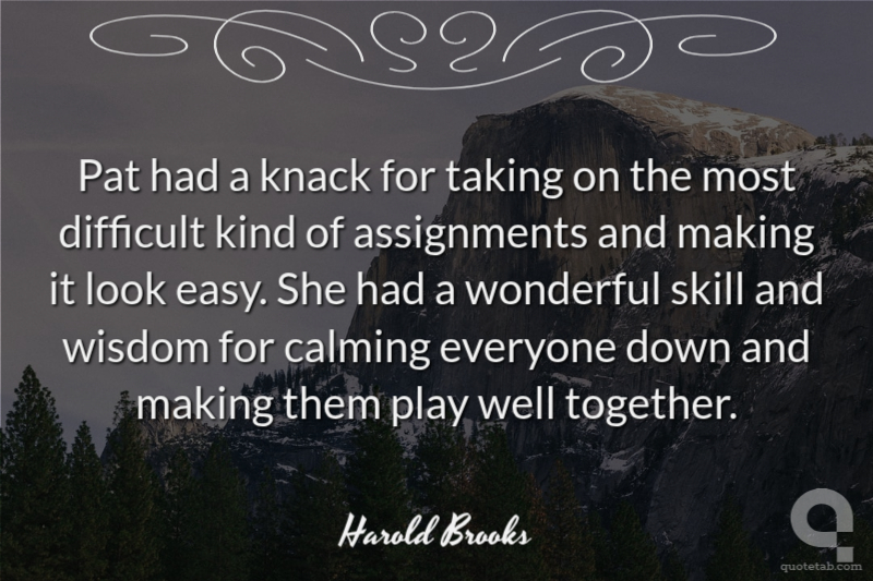 Pat had a knack for taking on the most difficult kind of assignments and making it look easy. She had a wonderful skill and wisdom for calming everyone down and making them play well together.