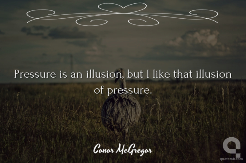Pressure is an illusion, but I like that illusion of pressure.